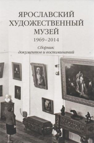 Ярославский художественный музей. 1969-2014. Сборник документов и воспоминаний