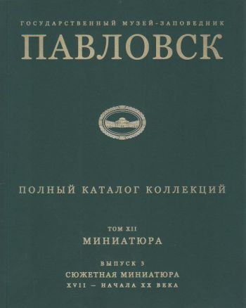 Государственный музей-заповедник Павловск. Полный каталог коллекций. Том XII. Миниатюра. Выпуск 3. Сюжетная миниатюра XVII - начала ХХ века