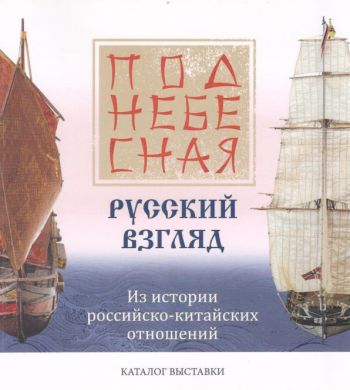 Поднебесная. Русский взгляд. Из истории российско-китайских отношений. Каталог выставки