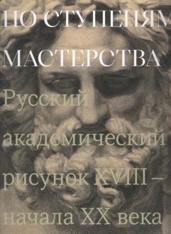 По ступеням мастерства. Русский академический рисунок XVIII - начала ХХ века