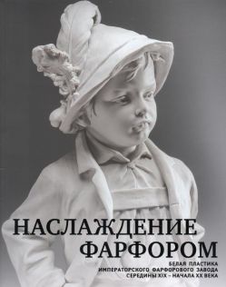 Наслаждение фарфором: белая пластика Императорского фарфорового завода середины XIX - начала ХХ века. Каталог выставки